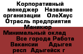 Корпоративный менеджер › Название организации ­ ОлеХаус › Отрасль предприятия ­ Маникюр › Минимальный оклад ­ 23 000 - Все города Работа » Вакансии   . Адыгея респ.,Адыгейск г.